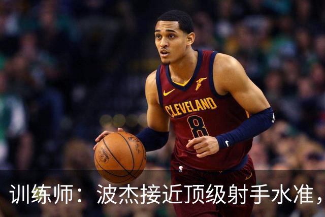 训练师：波杰接近顶级射手水准，需改善投篮细节